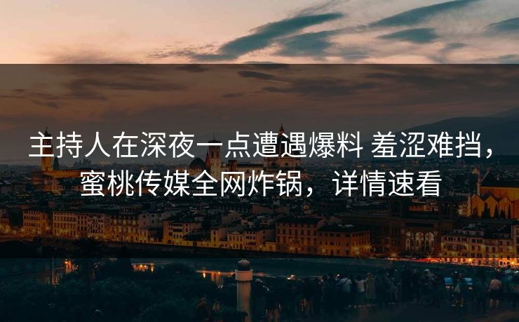 主持人在深夜一点遭遇爆料 羞涩难挡，蜜桃传媒全网炸锅，详情速看