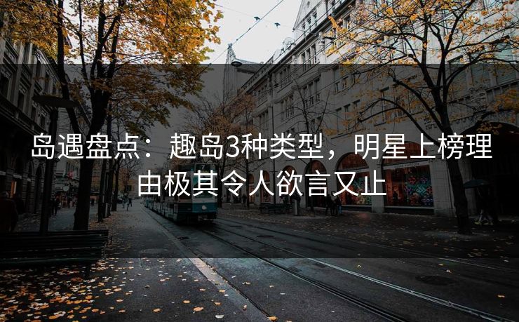 岛遇盘点：趣岛3种类型，明星上榜理由极其令人欲言又止