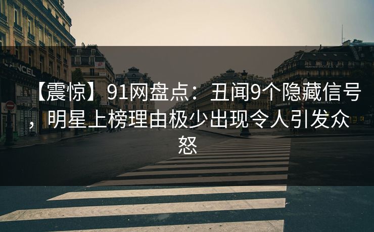 【震惊】91网盘点：丑闻9个隐藏信号，明星上榜理由极少出现令人引发众怒