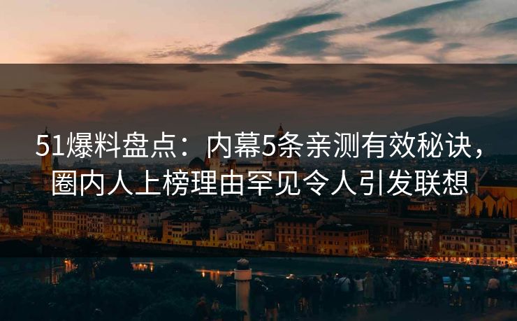 51爆料盘点：内幕5条亲测有效秘诀，圈内人上榜理由罕见令人引发联想
