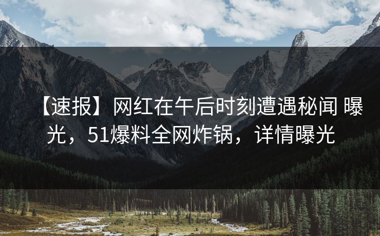 【速报】网红在午后时刻遭遇秘闻 曝光,51爆料全网炸锅,详情曝光 【速报】网红在午后时刻遭遇秘闻 曝光,51爆料全网炸锅,详情曝光