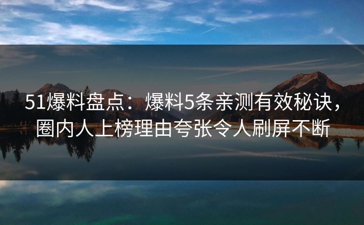 51爆料盘点：爆料5条亲测有效秘诀，圈内人上榜理由夸张令人刷屏不断