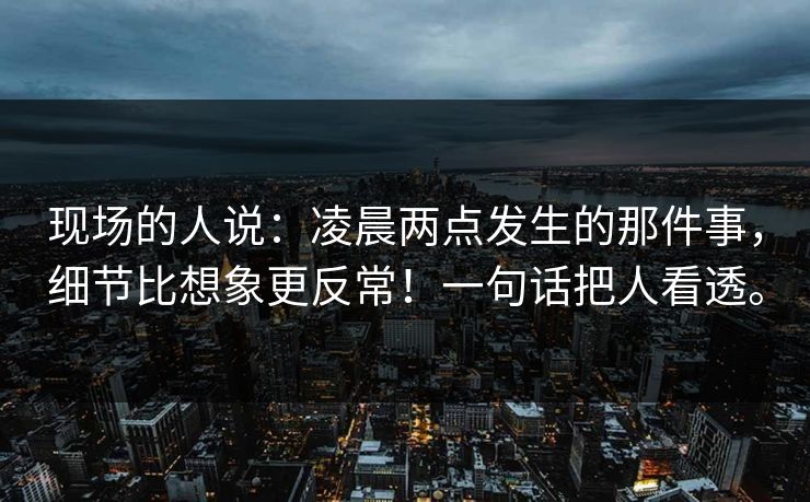 现场的人说:凌晨两点发生的那件事,细节比想象更反常!一句话把人看透。 现场的人说:凌晨两点发生的那件事,细节比想象更反常!一句话把人看透。