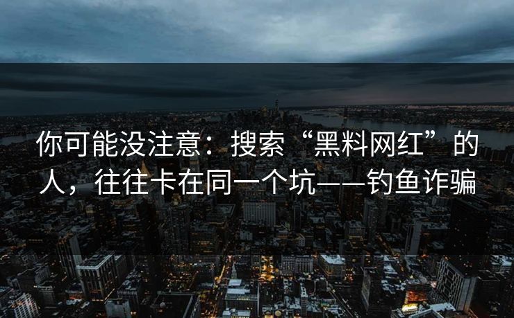 你可能没注意:搜索“黑料网红”的人,往往卡在同一个坑——钓鱼诈骗 你可能没注意:搜索“黑料网红”的人,往往卡在同一个坑——钓鱼诈骗