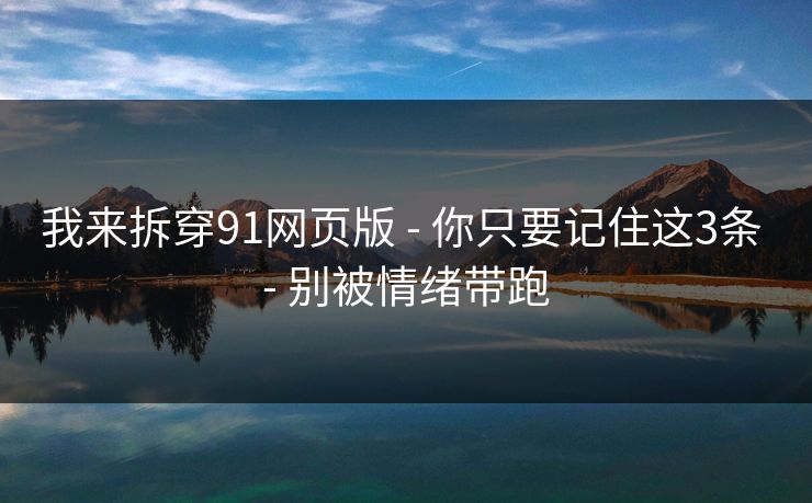 我来拆穿91网页版 - 你只要记住这3条 - 别被情绪带跑