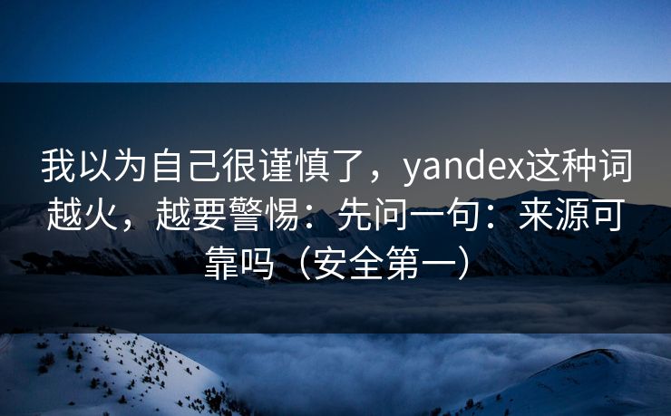 我以为自己很谨慎了,yandex这种词越火,越要警惕:先问一句:来源可靠吗(安全第一) 我以为自己很谨慎了,yandex这种词越火,越要警惕:先问一句:来源可靠吗(安全第一)