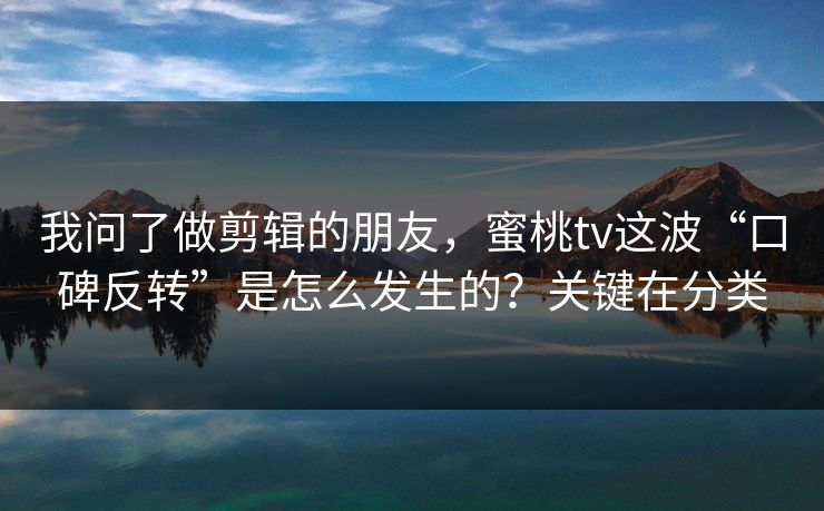 我问了做剪辑的朋友,蜜桃tv这波“口碑反转”是怎么发生的?关键在分类 我问了做剪辑的朋友,蜜桃tv这波“口碑反转”是怎么发生的?关键在分类