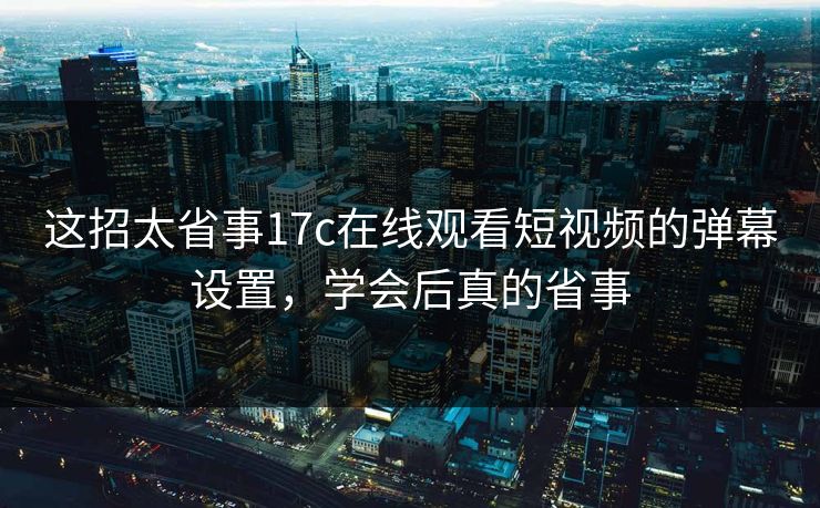 这招太省事17c在线观看短视频的弹幕设置,学会后真的省事 这招太省事17c在线观看短视频的弹幕设置,学会后真的省事