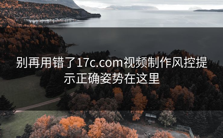 别再用错了17c.com视频制作风控提示正确姿势在这里 别再用错了17c.com视频制作风控提示正确姿势在这里