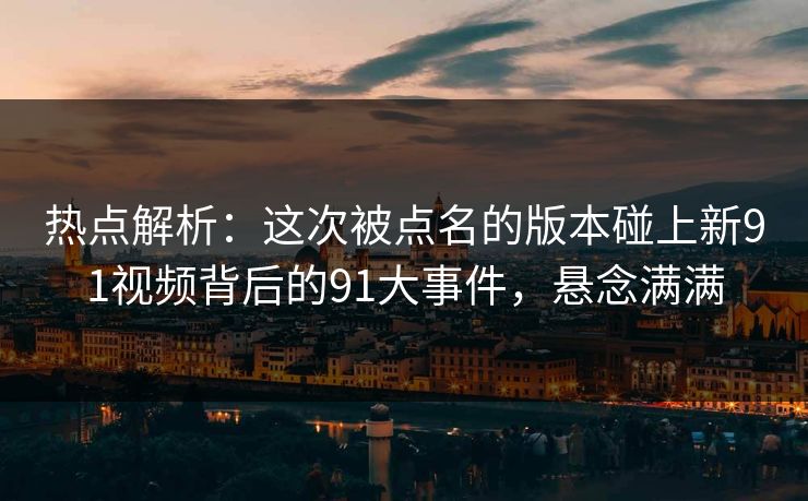 热点解析:这次被点名的版本碰上新91视频背后的91大事件,悬念满满 热点解析:这次被点名的版本碰上新91视频背后的91大事件,悬念满满