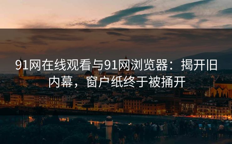 91网在线观看与91网浏览器:揭开旧内幕,窗户纸终于被捅开 91网在线观看与91网浏览器:揭开旧内幕,窗户纸终于被捅开