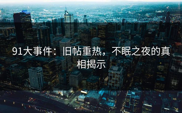 91大事件:旧帖重热,不眠之夜的真相揭示 91大事件:旧帖重热,不眠之夜的真相揭示