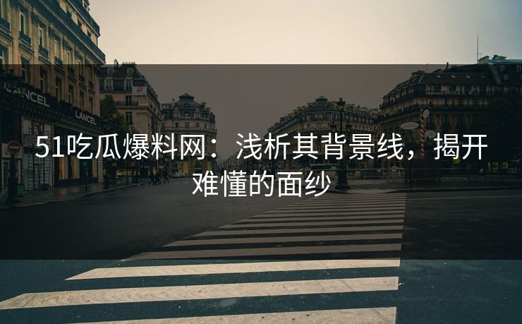 51吃瓜爆料网:浅析其背景线,揭开难懂的面纱 51吃瓜爆料网:浅析其背景线,揭开难懂的面纱